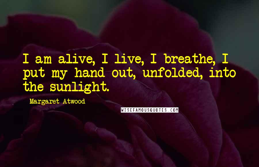 Margaret Atwood Quotes: I am alive, I live, I breathe, I put my hand out, unfolded, into the sunlight.
