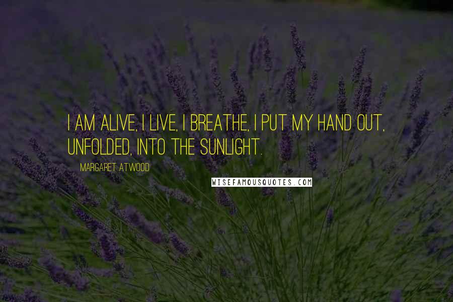 Margaret Atwood Quotes: I am alive, I live, I breathe, I put my hand out, unfolded, into the sunlight.