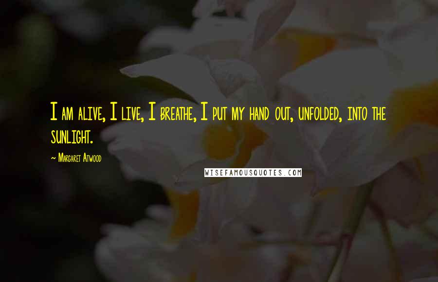 Margaret Atwood Quotes: I am alive, I live, I breathe, I put my hand out, unfolded, into the sunlight.