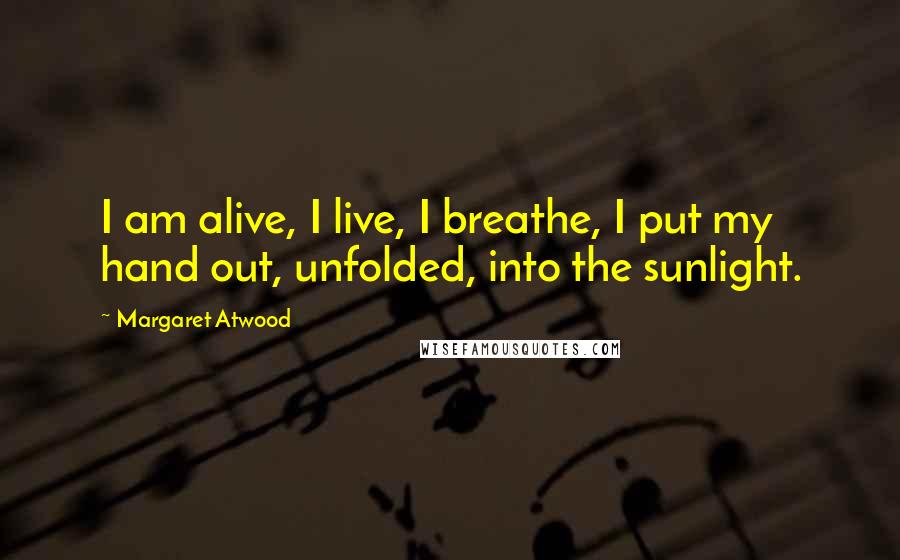 Margaret Atwood Quotes: I am alive, I live, I breathe, I put my hand out, unfolded, into the sunlight.