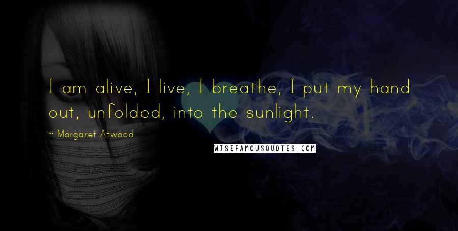Margaret Atwood Quotes: I am alive, I live, I breathe, I put my hand out, unfolded, into the sunlight.