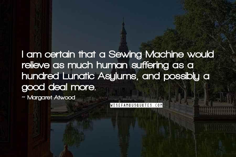 Margaret Atwood Quotes: I am certain that a Sewing Machine would relieve as much human suffering as a hundred Lunatic Asylums, and possibly a good deal more.