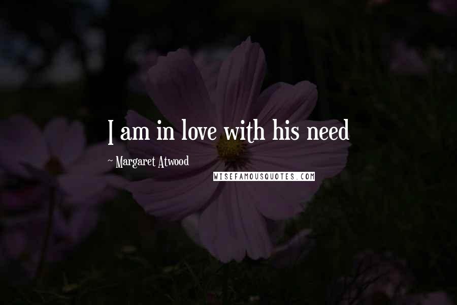 Margaret Atwood Quotes: I am in love with his need