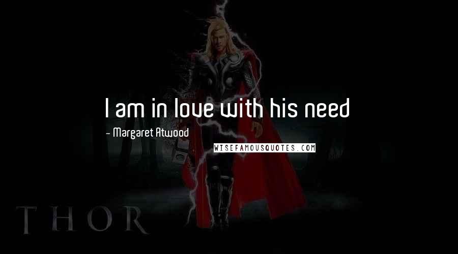 Margaret Atwood Quotes: I am in love with his need