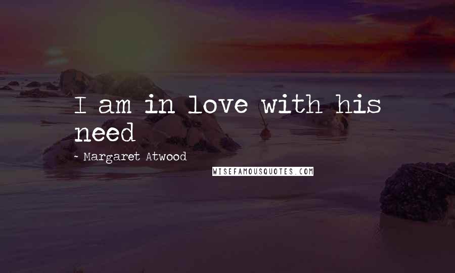 Margaret Atwood Quotes: I am in love with his need