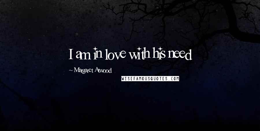 Margaret Atwood Quotes: I am in love with his need