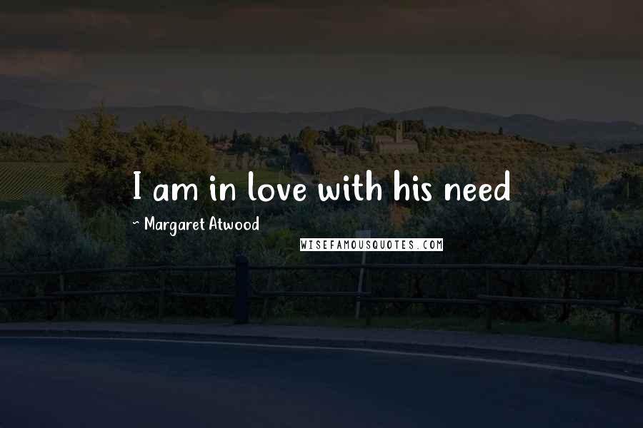 Margaret Atwood Quotes: I am in love with his need