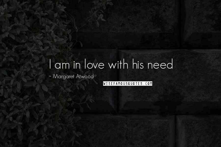 Margaret Atwood Quotes: I am in love with his need