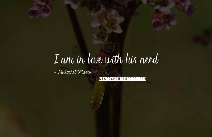 Margaret Atwood Quotes: I am in love with his need