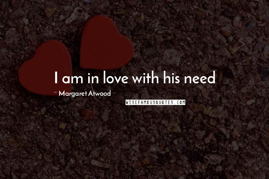 Margaret Atwood Quotes: I am in love with his need