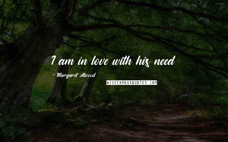 Margaret Atwood Quotes: I am in love with his need