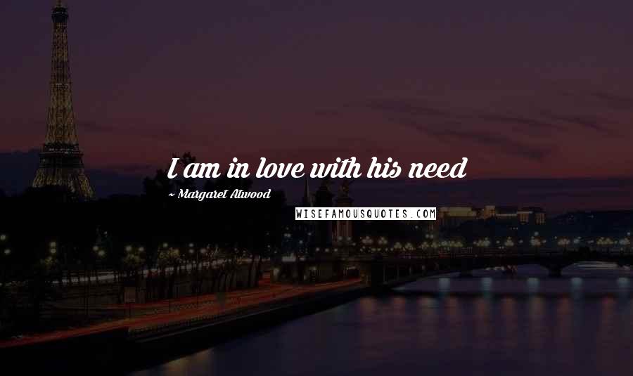 Margaret Atwood Quotes: I am in love with his need