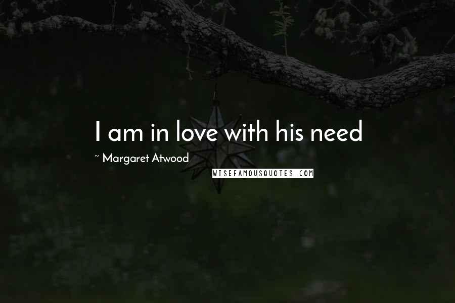 Margaret Atwood Quotes: I am in love with his need