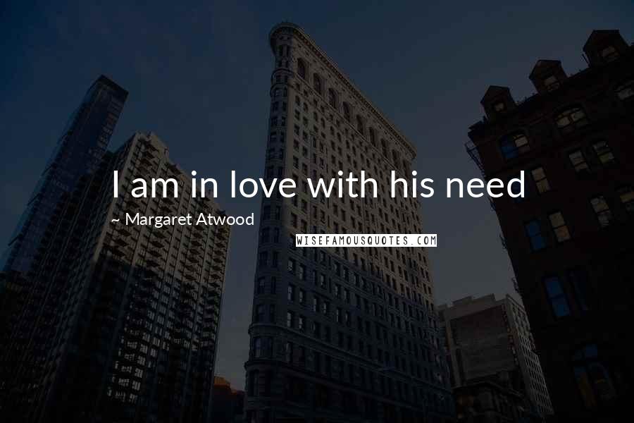 Margaret Atwood Quotes: I am in love with his need