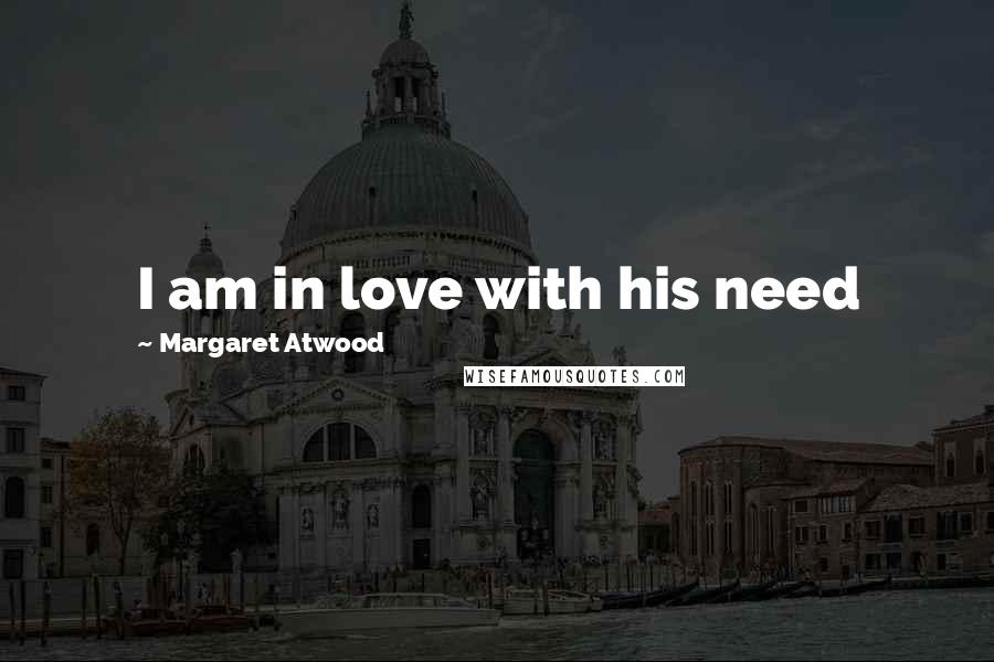 Margaret Atwood Quotes: I am in love with his need