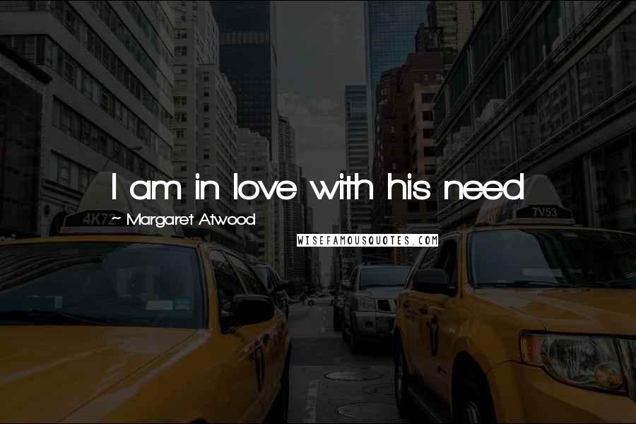 Margaret Atwood Quotes: I am in love with his need