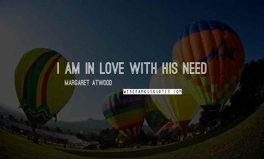 Margaret Atwood Quotes: I am in love with his need