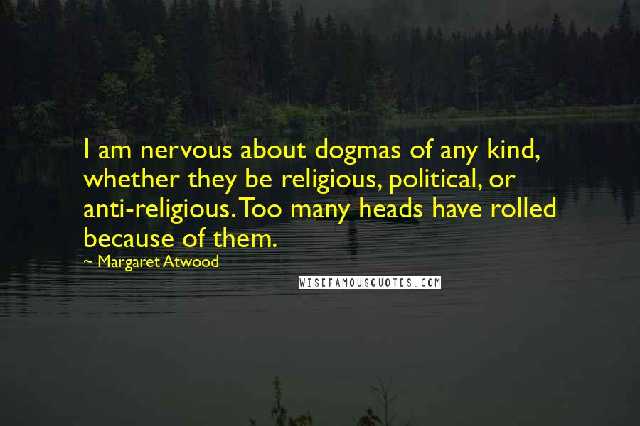 Margaret Atwood Quotes: I am nervous about dogmas of any kind, whether they be religious, political, or anti-religious. Too many heads have rolled because of them.