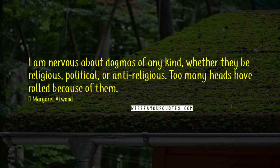 Margaret Atwood Quotes: I am nervous about dogmas of any kind, whether they be religious, political, or anti-religious. Too many heads have rolled because of them.