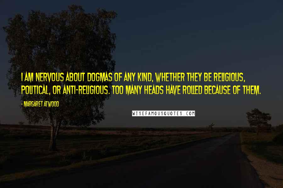 Margaret Atwood Quotes: I am nervous about dogmas of any kind, whether they be religious, political, or anti-religious. Too many heads have rolled because of them.