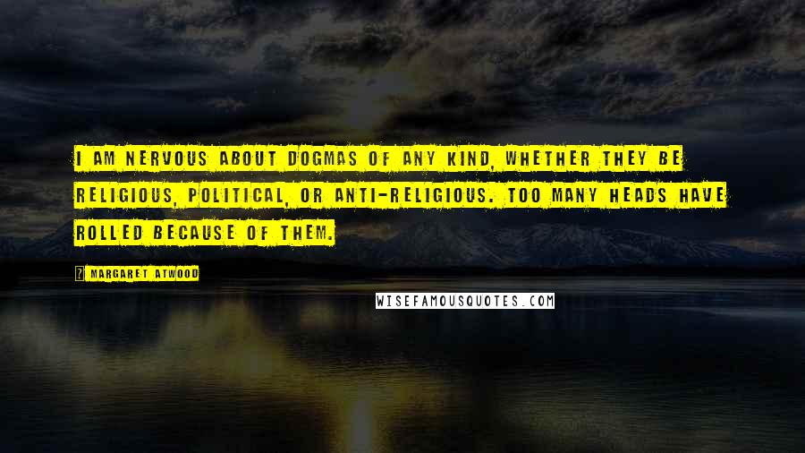 Margaret Atwood Quotes: I am nervous about dogmas of any kind, whether they be religious, political, or anti-religious. Too many heads have rolled because of them.