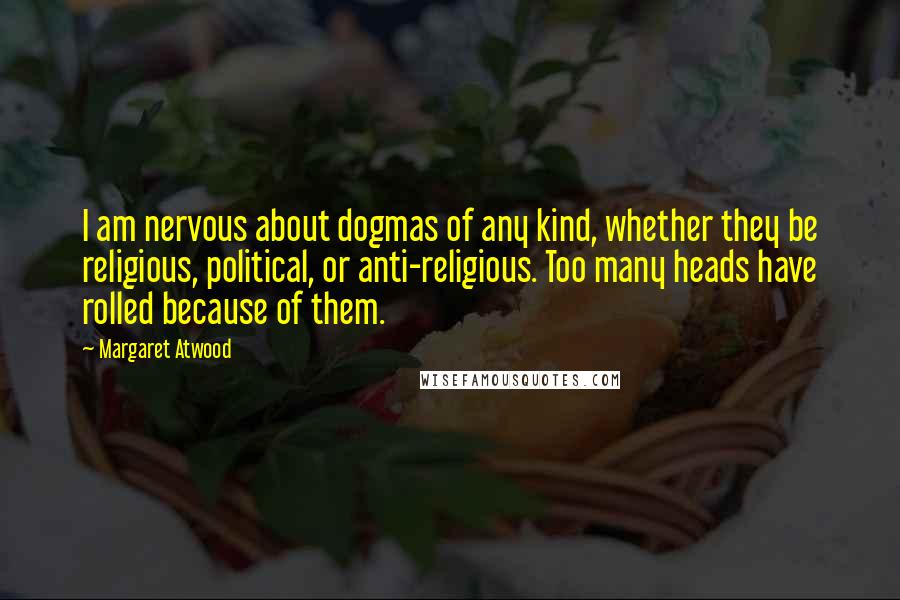 Margaret Atwood Quotes: I am nervous about dogmas of any kind, whether they be religious, political, or anti-religious. Too many heads have rolled because of them.