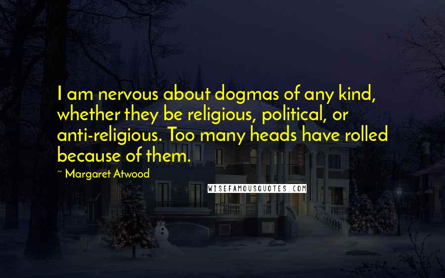 Margaret Atwood Quotes: I am nervous about dogmas of any kind, whether they be religious, political, or anti-religious. Too many heads have rolled because of them.