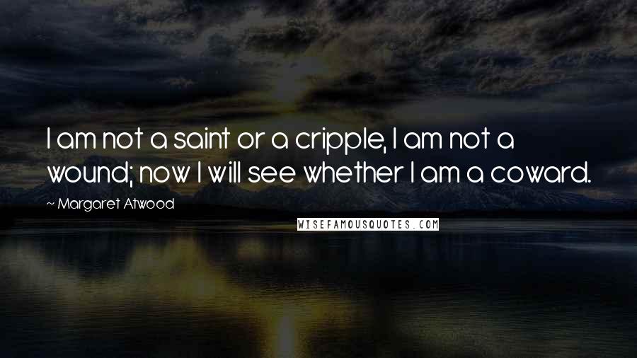 Margaret Atwood Quotes: I am not a saint or a cripple, I am not a wound; now I will see whether I am a coward.