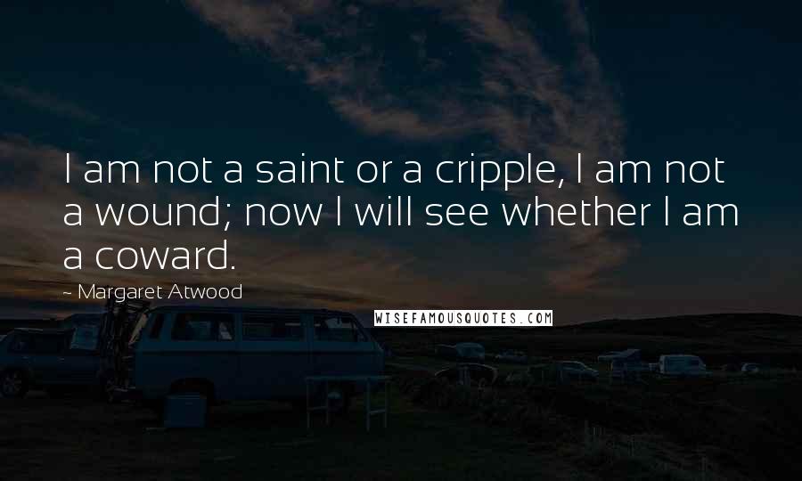 Margaret Atwood Quotes: I am not a saint or a cripple, I am not a wound; now I will see whether I am a coward.