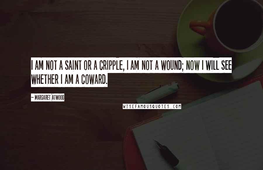 Margaret Atwood Quotes: I am not a saint or a cripple, I am not a wound; now I will see whether I am a coward.
