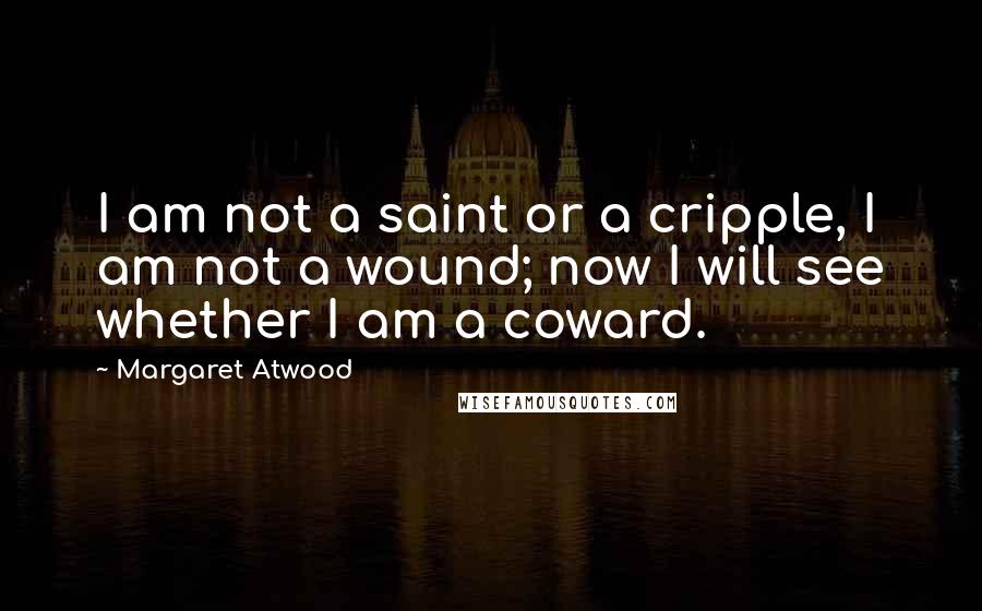 Margaret Atwood Quotes: I am not a saint or a cripple, I am not a wound; now I will see whether I am a coward.