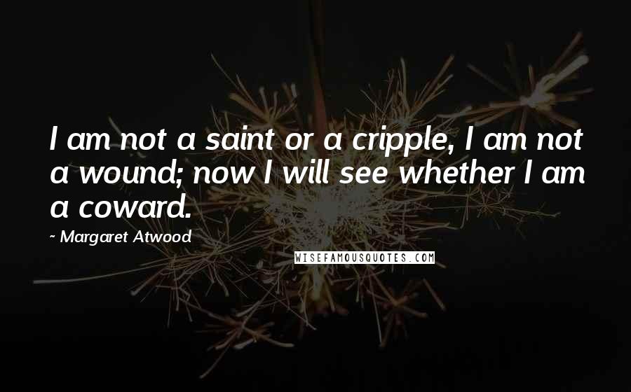 Margaret Atwood Quotes: I am not a saint or a cripple, I am not a wound; now I will see whether I am a coward.