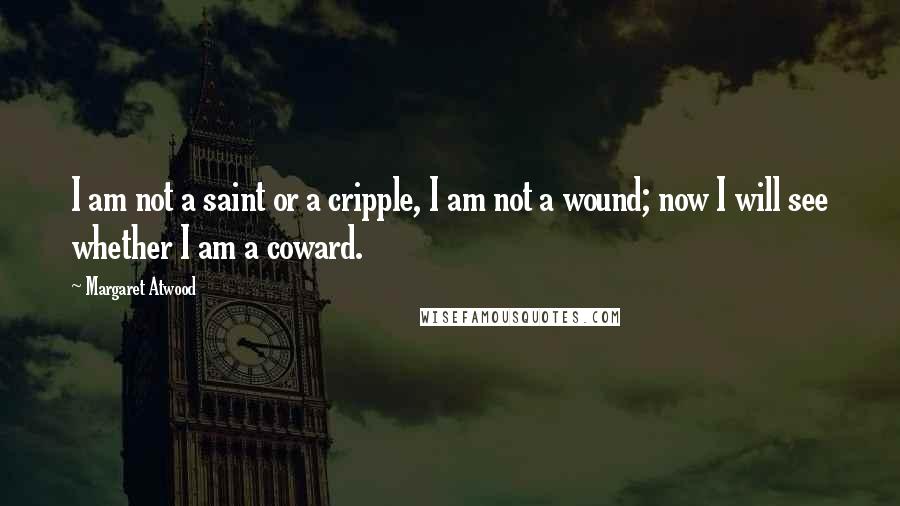 Margaret Atwood Quotes: I am not a saint or a cripple, I am not a wound; now I will see whether I am a coward.