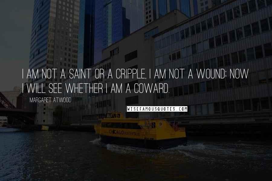 Margaret Atwood Quotes: I am not a saint or a cripple, I am not a wound; now I will see whether I am a coward.