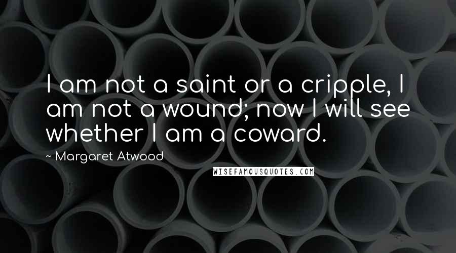 Margaret Atwood Quotes: I am not a saint or a cripple, I am not a wound; now I will see whether I am a coward.