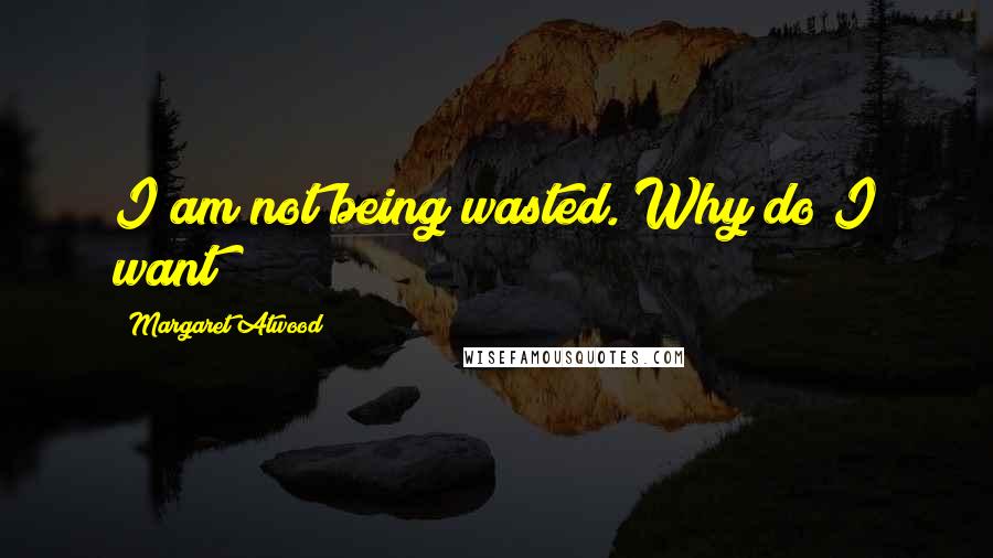 Margaret Atwood Quotes: I am not being wasted. Why do I want?