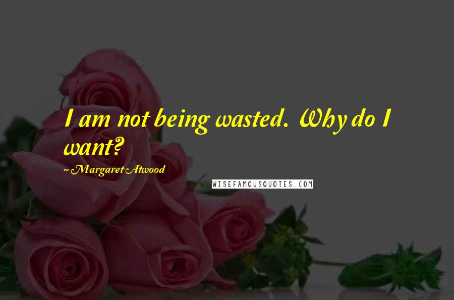 Margaret Atwood Quotes: I am not being wasted. Why do I want?