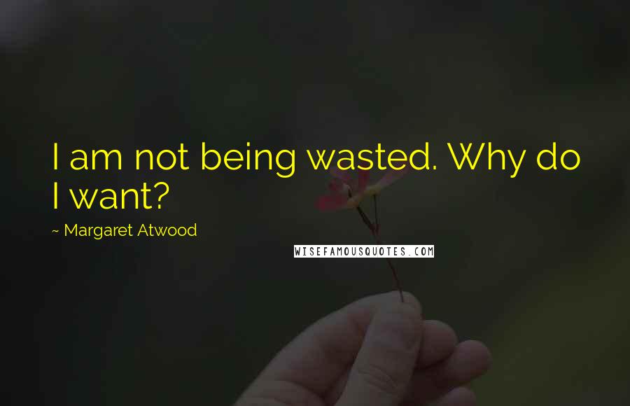 Margaret Atwood Quotes: I am not being wasted. Why do I want?