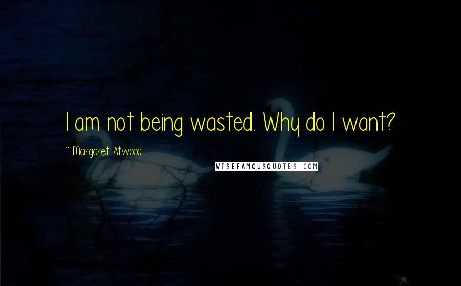 Margaret Atwood Quotes: I am not being wasted. Why do I want?