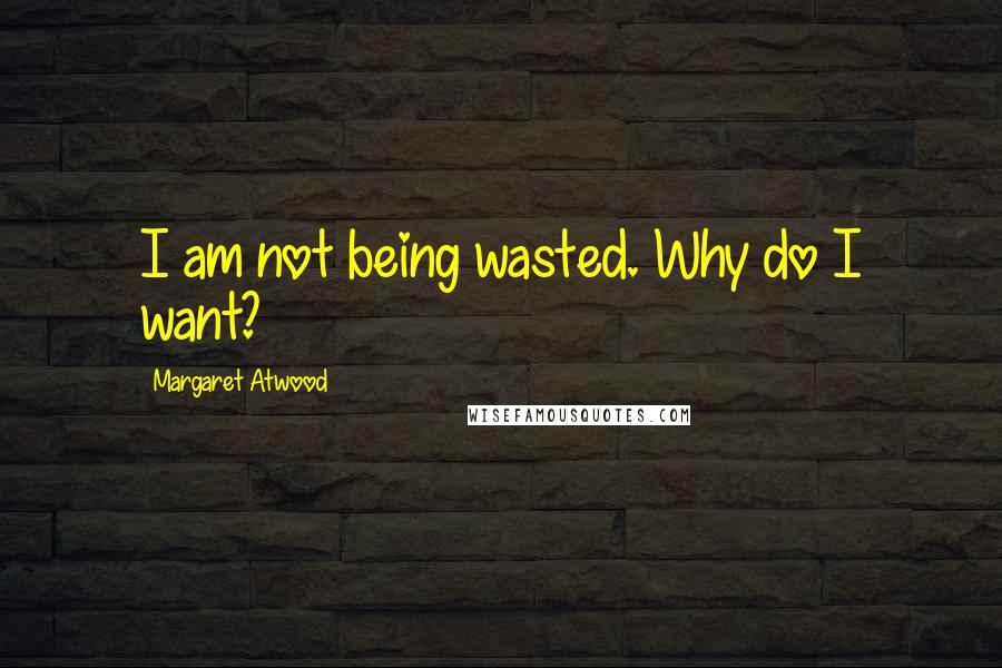 Margaret Atwood Quotes: I am not being wasted. Why do I want?