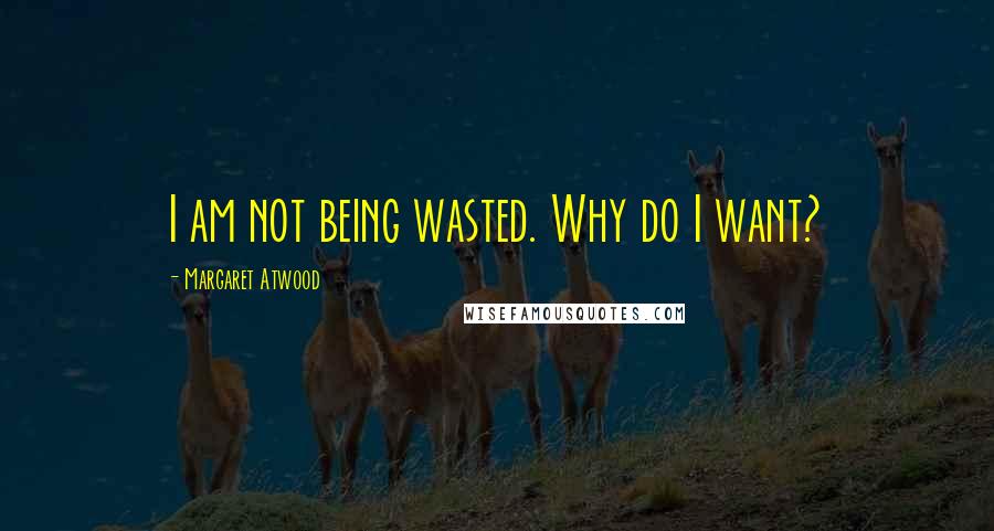 Margaret Atwood Quotes: I am not being wasted. Why do I want?