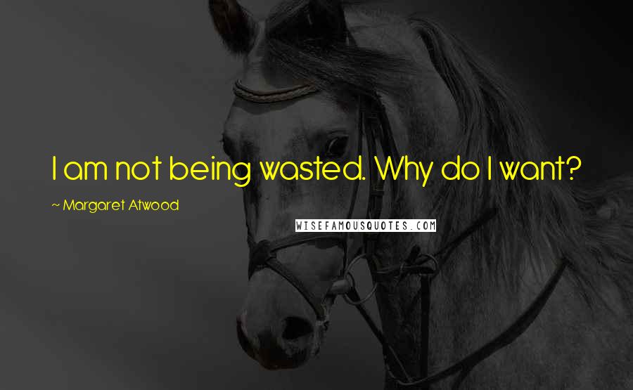 Margaret Atwood Quotes: I am not being wasted. Why do I want?