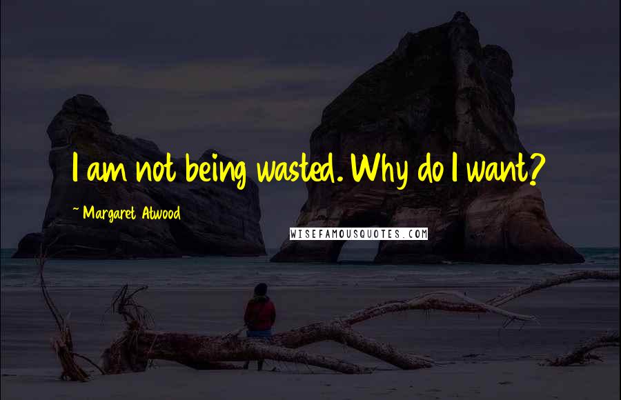 Margaret Atwood Quotes: I am not being wasted. Why do I want?