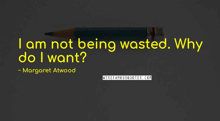 Margaret Atwood Quotes: I am not being wasted. Why do I want?