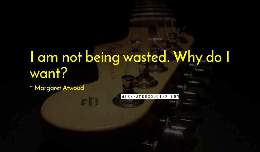 Margaret Atwood Quotes: I am not being wasted. Why do I want?