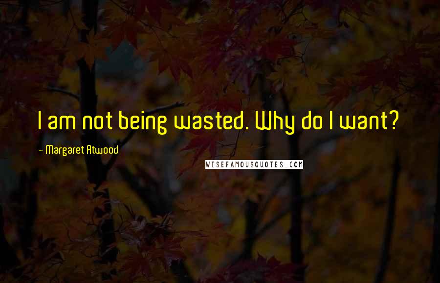 Margaret Atwood Quotes: I am not being wasted. Why do I want?