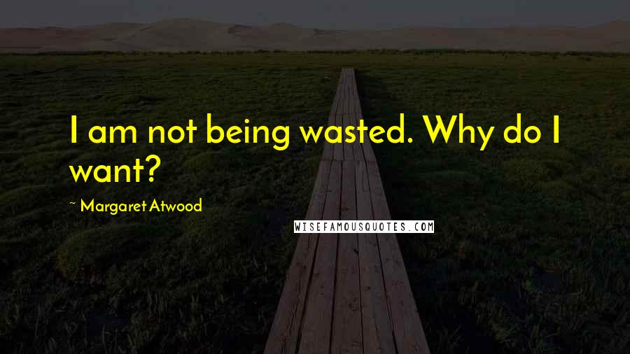 Margaret Atwood Quotes: I am not being wasted. Why do I want?