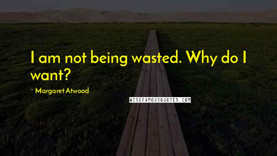 Margaret Atwood Quotes: I am not being wasted. Why do I want?