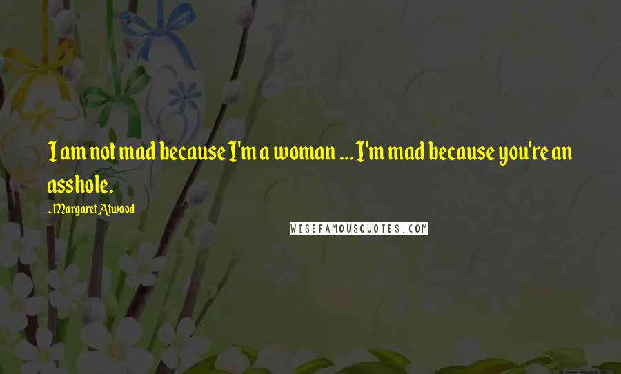 Margaret Atwood Quotes: I am not mad because I'm a woman ... I'm mad because you're an asshole.