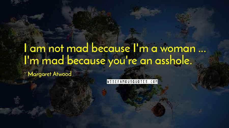 Margaret Atwood Quotes: I am not mad because I'm a woman ... I'm mad because you're an asshole.